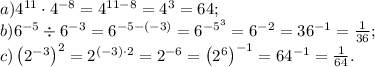 a)4^{11}\cdot4^{-8}=4^{11-8}=4^3=64;\\&#10;b)6^{-5}\div6^{-3}=6^{-5-(-3)}=6^{-5^3}=6^{-2}=36^{-1}=\frac1{36};\\&#10;c)\left(2^{-3}\right)^2=2^{(-3)\cdot2}=2^{-6}=\left(2^6\right)^{-1}=64^{-1}=\frac1{64}.