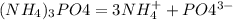 ( NH_{4})_{3} PO4 = 3NH_{4} ^{+} + PO4^{3-}