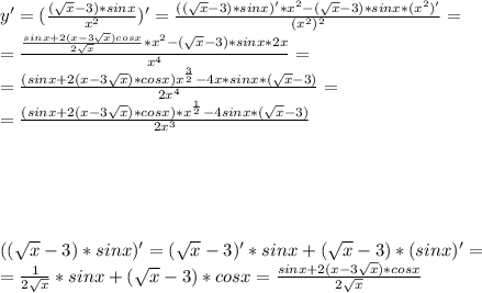 y'=(\frac{(\sqrt{x}-3)*sinx}{x^2})'=\frac{((\sqrt{x}-3)*sinx)'*x^2-(\sqrt{x}-3)*sinx*(x^2)'}{(x^2)^2}=\\=\frac{\frac{sinx+2(x-3\sqrt{x})cosx}{2\sqrt{x}}*x^2-(\sqrt{x}-3)*sinx*2x}{x^4}=\\=\frac{(sinx+2(x-3\sqrt{x})*cosx)x^\frac{3}{2}-4x*sinx*(\sqrt{x}-3)}{2x^4}=\\=\frac{(sinx+2(x-3\sqrt{x})*cosx)*x^\frac{1}{2}-4sinx*(\sqrt{x}-3)}{2x^3}\\\\\\\\\\\\\ ((\sqrt{x}-3)*sinx)'=(\sqrt{x}-3)'*sinx+(\sqrt{x}-3)*(sinx)'=\\=\frac{1}{2\sqrt{x}}*sinx+(\sqrt{x}-3)*cosx=\frac{sinx+2(x-3\sqrt{x})*cosx}{2\sqrt{x}}