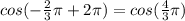 cos (- \frac{2}{3} \pi +2 \pi )=cos( \frac{4}{3} \pi )