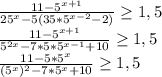 \frac{11- 5^{x+1} }{25^{x}-5(35*5^{x-2}-2)} \geq 1,5 \\ &#10; \frac{11- 5^{x+1} }{5^{2x}-7*5*5^{x-1}+10} \geq 1,5 \\ &#10; \frac{11- 5*5^{x} }{(5^{x})^{2}-7*5^{x}+10} \geq 1,5 \\ &#10;&#10;