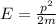 E= \frac{p^{2} }{2m}