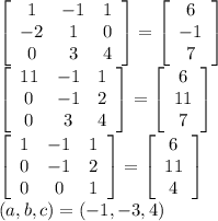 \left[\begin{array}{ccc}1&-1&1\\-2&1&0\\0&3&4\end{array}\right]= \left[\begin{array}{c}6&-1&7\end{array}\right] \\&#10; \left[\begin{array}{ccc}11&-1&1\\0&-1&2\\0&3&4\end{array}\right]= \left[\begin{array}{c}6&11&7\end{array}\right] \\&#10; \left[\begin{array}{ccc}1&-1&1\\0&-1&2\\0&0&1\end{array}\right]= \left[\begin{array}{c}6&11&4\end{array}\right]\\&#10;(a,b,c)=(-1,-3,4)