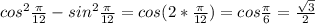 cos^2\frac{\pi}{12}-sin^2\frac{\pi}{12}=cos(2*\frac{\pi}{12})=cos\frac{\pi}{6}=\frac{\sqrt{3}}{2}