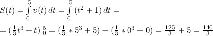 S(t)= \int\limits^5_0 {v(t)} \, dt =\int\limits^5_0 {(t^2+1)} \, dt = \\ \\ =( \frac{1}{3}t^3+t)|_0^5= (\frac{1}{3}*5^3+5) - (\frac{1}{3}*0^3+0)= \frac{125}{3} +5= \frac{140}{3}