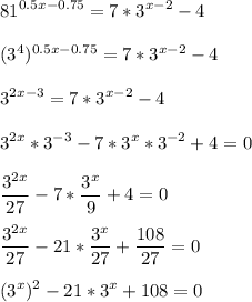 \displaystyle 81^{0.5x-0.75}=7*3^{x-2}-4\\\\(3^4)^{0.5x-0.75}=7*3^{x-2}-4\\\\3^{2x-3}=7*3^{x-2}-4\\\\3^{2x}*3^{-3}-7*3^x*3^{-2}+4=0 \\\\ \frac{3^{2x}}{27}-7* \frac{3^x}{9}+4=0\\\\ \frac{3^{2x}}{27}-21* \frac{3^x}{27}+ \frac{108}{27}=0\\\\(3^x)^2-21*3^x+108=0