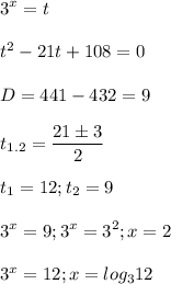 \displaystyle 3^x=t\\\\t^2-21t+108=0\\\\D=441-432=9\\\\t_{1.2}= \frac{21\pm 3}{2}\\\\t_1= 12; t_2=9\\\\3^x=9; 3^x=3^2; x=2\\\\3^x=12;x=log_312