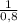 \frac{1}{0,8}