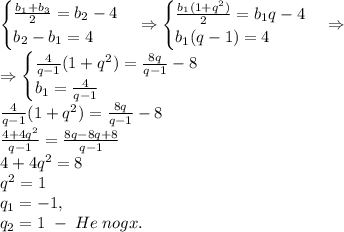 \begin{cases}\frac{b_1+b_3}2=b_2-4\\b_2-b_1=4\end{cases}\Rightarrow\begin{cases}\frac{b_1(1+q^2)}2=b_1q-4\\b_1(q-1)=4\end{cases}\Rightarrow\\\Rightarrow\begin{cases}\frac4{q-1}(1+q^2)=\frac{8q}{q-1}-8\\b_1=\frac4{q-1}\end{cases}\\\frac4{q-1}(1+q^2)=\frac{8q}{q-1}-8\\\frac{4+4q^2}{q-1}=\frac{8q-8q+8}{q-1}\\4+4q^2=8\\q^2=1\\q_1=-1,\\q_2=1\;-\;He\;nogx.