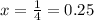 x=\frac{1}{4}=0.25