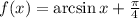 f(x)=\arcsin x+ \frac{ \pi }{4}