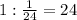 1:\frac1{24}=24