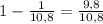 1-\frac1{10,8}=\frac{9,8}{10,8}