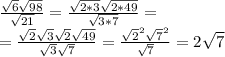 \frac{ \sqrt{6}\sqrt{98} }{\sqrt{21}} = \frac{ \sqrt{2*3}\sqrt{2*49} }{\sqrt{3*7}}= \\ &#10;= \frac{ \sqrt{2}\sqrt{3}\sqrt{2}\sqrt{49} }{\sqrt{3}\sqrt{7}}= \frac{ \sqrt{2}^{2}\sqrt{7}^{2} }{\sqrt{7}}= 2\sqrt{7} \\