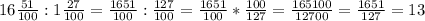 16 \frac{51}{100} :1 \frac{27}{100} = \frac{1651}{100} : \frac{127}{100} = \frac{1651}{100} * \frac{100}{127} = \frac{165100}{12700} = \frac{1651}{127} = 13