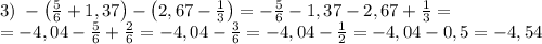 3)\;-\left(\frac56+1,37\right)-\left(2,67-\frac13\right)=-\frac56-1,37-2,67+\frac13=\\=-4,04-\frac56+\frac26=-4,04-\frac36=-4,04-\frac12=-4,04-0,5=-4,54