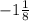 -1 \frac{1}{8}