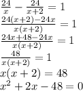 \frac{24}{x} - \frac{24}{x+2} = 1 \\ &#10; \frac{24(x+2) - 24x}{x(x+2)} = 1 \\ &#10; \frac{24x+48 - 24x}{x(x+2)} = 1 \\ &#10; \frac{48}{x(x+2)} = 1 \\ &#10;x(x+2) =48 \\ &#10; x^{2} +2x-48=0 \\ &#10;&#10;