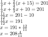 \frac{1}{4}x+ \frac{2}{3}(x+15)=201 \\ \frac{1}{4} x+ \frac{2}{3}x+10= 201 \\ \frac{11}{12} x=201-10 \\ \frac{11}{12} x=191 \\ x=191* \frac{12}{11} \\ x=208 \frac{4}{11}