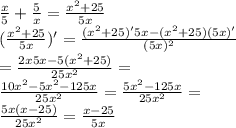 \frac{x}{5}+ \frac{5}{x}=\frac{ x^{2}+25}{5x} \\ (\frac{ x^{2}+25}{5x})'=\frac{ (x^{2} +25)'5x-(x^{2} +25)(5x)'}{ (5x)^{2} }\\ = \frac{2 x5x-5( x^{2} +25)}{25 x^{2} }= \\ \frac{10 x^{2}-5 x^{2} -125x }{25 x^{2} } = \frac{5 x^{2} -125x}{25 x^{2} }= \\ \frac{5x( x -25)}{25 x^{2} } = \frac{ x-25}{5x}