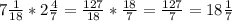 7 \frac{1}{18} *2 \frac{4}{7}= \frac{127}{18} * \frac{18}{7}= \frac{127}{7}=18 \frac{1}{7}