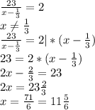 \frac{23}{x- \frac{1}{3}} =2 \\ x \neq \frac{1}{3} \\ \frac{23}{x- \frac{1}{3}} =2|*(x- \frac{1}{3})\\ 23=2*(x-\frac{1}{3}) \\ 2x-\frac{2}{3}=23 \\ 2x=23\frac{2}{3} \\ x=\frac{71}{6}=11\frac{5}{6}