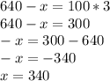 640-x=100*3 \\ 640-x=300 \\ -x=300-640 \\ -x=-340 \\ x=340