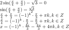 2\sin( \frac{x}{4} + \frac{\pi}{3} )- \sqrt{3} =0 \\ \sin(\frac{x}{4} + \frac{\pi}{3})= \frac{ \sqrt{3} }{2} \\ \frac{x}{4} + \frac{\pi}{3}=(-1)^k\cdot \frac{\pi}{3}+\pi k,k \in Z \\ \frac{x}{4}=(-1)^k\cdot \frac{\pi}{3}-\frac{\pi}{3}+\pi k,k \in Z \\ x=(-1)^k\cdot \frac{4\pi}{3}-\frac{4\pi}{3}+4\pi k,k \in Z