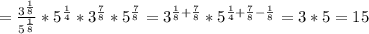 = \frac{3 ^{ \frac{1}{8} } }{5 ^{ \frac{1}{8} } } * 5 ^{\frac{1}{4}} *3 ^{ \frac{7}{8} }*5 ^{ \frac{7}{8} } = 3^{ \frac{1}{8} + \frac{7}{8} } * 5^{ \frac{1}{4}+ \frac{7}{8} - \frac{1}{8} } =3*5=15