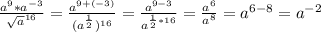 \frac{ a^{9}* a^{-3} }{ \sqrt{a} ^{16} } = \frac{ a^{9+(-3)} }{( a ^{ \frac{1}{2} }) ^{16} }= \frac{a^{9-3} }{ a^{ \frac{1}{2} *16} } = \frac{a^6}{a^8} = a^{6-8} = a^{-2}