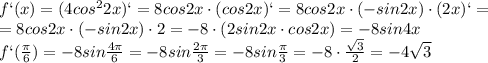 f`(x)=(4cos ^{2}2x)`=8cos2x\cdot (cos2x)`= 8cos2x\cdot (-sin2x)\cdot (2x)`= \\ =8cos2x\cdot (-sin2x)\cdot 2=-8\cdot (2sin2x\cdot cos 2x)=-8 sin 4x \\ f`( \frac{ \pi }{6})=-8sin \frac{4 \pi }{6} =-8sin \frac{2 \pi }{3}=-8sin \frac{ \pi }{3}=-8\cdot \frac{ \sqrt{3} }{2}=-4 \sqrt{3}