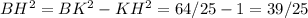 BH^2={BK^2-KH^2}=64/25-1=39/25