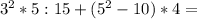 3 ^{2} *5:15+(5 ^{2}-10 )*4 =