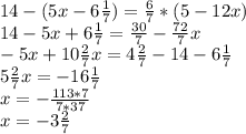 14 - (5x-6 \frac{1}{7} )= \frac{6}{7} * (5 - 12x ) \\ 14-5x+6 \frac{1}{7}= \frac{30}{7}- \frac{72}{7}x \\ -5 x+ 10\frac{2}{7}x=4\frac{2}{7}-14-6 \frac{1}{7} \\ 5 \frac{2}{7}x=-16 \frac{1}{7} \\ x=- \frac{113*7}{7*37} \\ x= -3 \frac{2}{7}