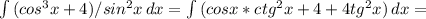 \int\limits {(cos^3x+4)/sin^2x} \, dx = \int\limits {(cosx*ctg^2x+4+4tg^2x)} \, dx =