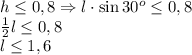 h\leq0,8\Rightarrow l\cdot\sin30^o\leq0,8\\\frac12l\leq0,8\\l\leq1,6