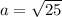 a= \sqrt{25}