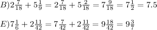 B)2\frac{7}{18}+5\frac{1}{9}=2\frac{7}{18}+5\frac{2}{18}=7\frac{9}{18}=7\frac{1}{2}=7.5\\\\E)7\frac{1}{6}+2\frac{11}{42}=7\frac{7}{42}+2\frac{11}{42}=9\frac{18}{42}=9\frac{3}{7}