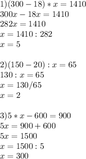 1)(300-18)*x=1410\\300x-18x=1410\\282x=1410\\x=1410:282\\x=5\\\\2)(150-20):x=65\\130:x=65\\x=130/65\\x=2\\\\3)5*x-600=900\\5x=900+600\\5x=1500\\x=1500:5\\x=300