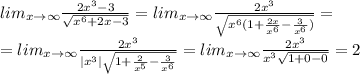 lim_{x\to\infty}\frac{2x^3-3}{\sqrt{x^6+2x-3}}=lim_{x\to\infty}\frac{2x^3}{\sqrt{x^6(1+\frac{2x}{x^6}-\frac{3}{x^6})}}=\\=lim_{x\to\infty}\frac{2x^3}{|x^3|\sqrt{1+\frac{2}{x^5}-\frac{3}{x^6}}}=lim_{x\to\infty}\frac{2x^3}{x^3\sqrt{1+0-0}}=2