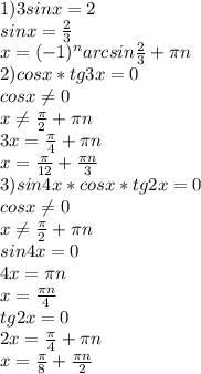 1) 3sinx=2 \\ sinx= \frac{2}{3} \\ x= (-1)^{n}arcsin \frac{2}{3}+ \pi n \\ 2) cosx*tg3x=0 \\ cosx \neq 0 \\ x \neq \frac{ \pi }{2}+ \pi n \\ 3x= \frac{ \pi }{4}+ \pi n \\ x= \frac{ \pi }{12}+ \frac{ \pi n}{3} \\ 3)sin4x*cosx*tg2x=0 \\ cosx \neq 0 \\ x \neq \frac{ \pi }{2}+ \pi n \\ sin4x=0 \\ 4x= \pi n \\ x= \frac{ \pi n}{4} \\ tg2x=0 \\ 2x= \frac{ \pi }{4}+ \pi n \\ x= \frac{ \pi }{8}+ \frac{ \pi n}{2}