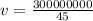v = \frac{300000000}{45}