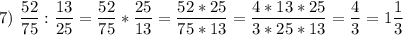 \displaystyle 7)\ \frac{52}{75}:\frac{13}{25}=\frac{52}{75}*\frac{25}{13}=\frac{52*25}{75*13}=\frac{4*13*25}{3*25*13}=\frac{4}{3}=1\frac{1}{3}