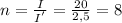 n= \frac{I}{I^{'}}= \frac{20}{2,5} =8