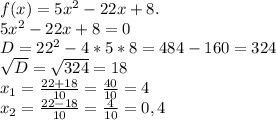 f(x)=5x^{2} - 22x + 8 . \\ &#10;5x^{2} - 22x + 8 =0 \\ &#10;D= 22^{2} - 4*5*8 = 484 - 160= 324 \\ &#10; \sqrt{D} = \sqrt{324} = 18 \\ &#10; x_{1} = \frac{22 + 18}{10} = \frac{40}{10} =4 \\ &#10;x_{2} = \frac{22 - 18}{10} = \frac{4}{10} = 0,4 \\