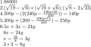1. 88000 \\ 2. ( \sqrt{19}- \sqrt{6})*( \sqrt{19}+ \sqrt{6}); ( \sqrt{8}-2 \sqrt{23}) \\ 4.500p-(2(240p- \frac{240p*25}{100}))=140p \\ 5.200p+ (200-\frac{200p*75}{100})=250p \\ 6.5x+3x=24g \\ ~~~8x = 24g \\~~~ x= \frac{24}{8}=3g \\~~~ 3*3=9g
