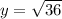 y= \sqrt{36}