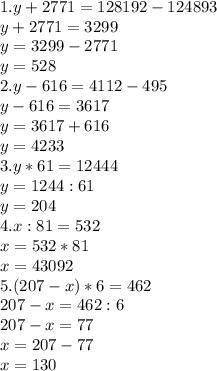 1. y+2771=128192-124893 \\ y+2771=3299 \\ y=3299-2771 \\ y=528 \\ 2.y-616=4112-495 \\ y-616=3617 \\ y=3617+616 \\ y=4233 \\ 3.y*61=12444 \\ y=1244:61 \\ y=204 \\ 4.x:81=532 \\ x=532*81 \\ x=43092 \\ 5.(207-x)*6=462 \\ 207-x=462:6 \\ 207-x=77 \\ x=207-77 \\ x=130