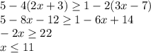 5-4(2x+3) \geq 1-2(3x-7) \\ &#10;5-8x-12 \geq 1-6x+14 \\ &#10;-2x \geq 22 \\ &#10;x \leq 11