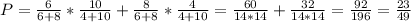 P= \frac{6}{6+8}* \frac{10}{4+10}+ \frac{8}{6+8}* \frac{4}{4+10}= \frac{60}{14*14}+ \frac{32}{14*14}= \frac{92}{196}= \frac{23}{49}